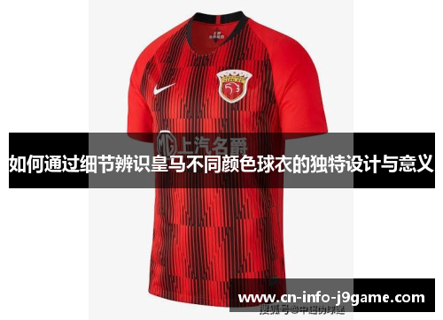 如何通过细节辨识皇马不同颜色球衣的独特设计与意义