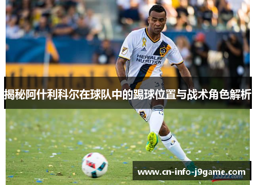 揭秘阿什利科尔在球队中的踢球位置与战术角色解析