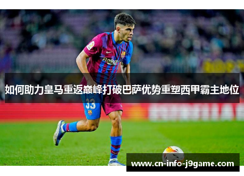如何助力皇马重返巅峰打破巴萨优势重塑西甲霸主地位