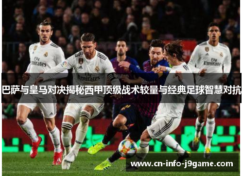 巴萨与皇马对决揭秘西甲顶级战术较量与经典足球智慧对抗