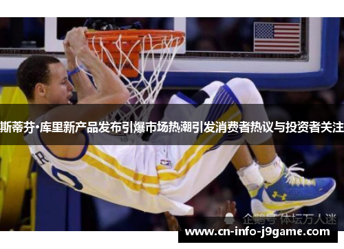 斯蒂芬·库里新产品发布引爆市场热潮引发消费者热议与投资者关注