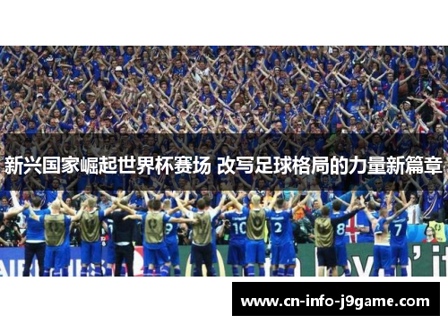 新兴国家崛起世界杯赛场 改写足球格局的力量新篇章