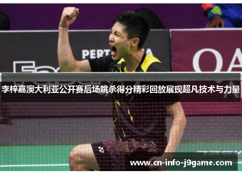 李梓嘉澳大利亚公开赛后场跳杀得分精彩回放展现超凡技术与力量