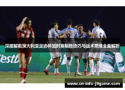 深度解密澳大利亚足协杯加时赛制胜技巧与战术思维全面解析