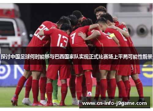 探讨中国足球何时能够与巴西国家队实现正式比赛场上平局可能性前景 探讨中国足球何时能够与巴西国家队实现正式比赛场上平局可能性前景