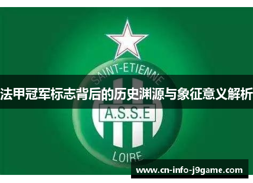 法甲冠军标志背后的历史渊源与象征意义解析 法甲冠军标志背后的历史渊源与象征意义解析