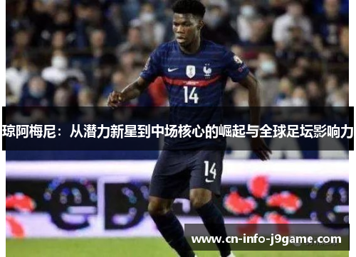 琼阿梅尼:从潜力新星到中场核心的崛起与全球足坛影响力 琼阿梅尼:从潜力新星到中场核心的崛起与全球足坛影响力