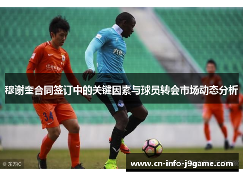 穆谢奎合同签订中的关键因素与球员转会市场动态分析 穆谢奎合同签订中的关键因素与球员转会市场动态分析