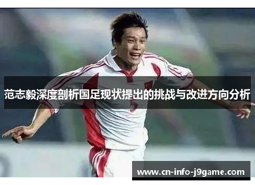 范志毅深度剖析国足现状提出的挑战与改进方向分析 范志毅深度剖析国足现状提出的挑战与改进方向分析