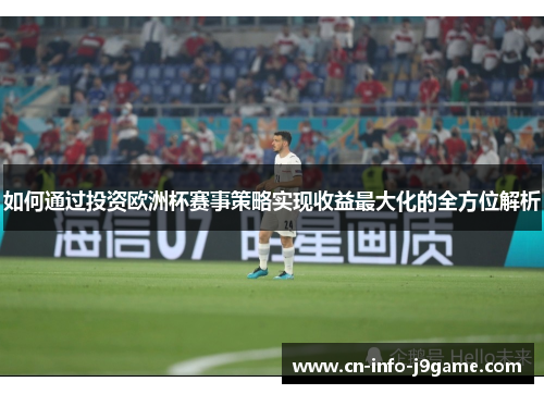 如何通过投资欧洲杯赛事策略实现收益最大化的全方位解析 如何通过投资欧洲杯赛事策略实现收益最大化的全方位解析