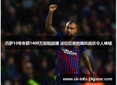 巴萨10号年薪1400万却陷困境 这位巨星的尴尬现状令人唏嘘