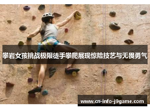 攀岩女孩挑战极限徒手攀爬展现惊险技艺与无畏勇气 攀岩女孩挑战极限徒手攀爬展现惊险技艺与无畏勇气