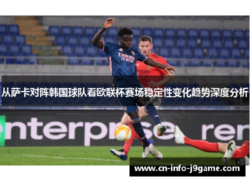 从萨卡对阵韩国球队看欧联杯赛场稳定性变化趋势深度分析 从萨卡对阵韩国球队看欧联杯赛场稳定性变化趋势深度分析