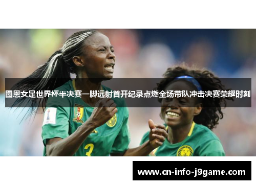 图恩女足世界杯半决赛一脚远射首开纪录点燃全场带队冲击决赛荣耀时刻 图恩女足世界杯半决赛一脚远射首开纪录点燃全场带队冲击决赛荣耀时刻