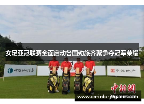 女足亚冠联赛全面启动各国劲旅齐聚争夺冠军荣耀 女足亚冠联赛全面启动各国劲旅齐聚争夺冠军荣耀