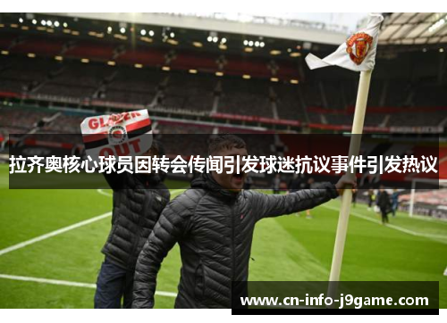 拉齐奥核心球员因转会传闻引发球迷抗议事件引发热议 拉齐奥核心球员因转会传闻引发球迷抗议事件引发热议