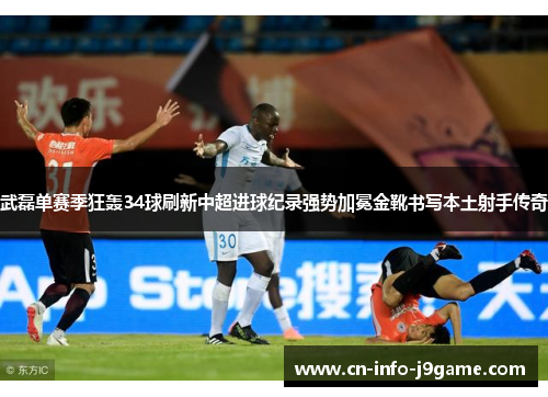 武磊单赛季狂轰34球刷新中超进球纪录强势加冕金靴书写本土射手传奇 武磊单赛季狂轰34球刷新中超进球纪录强势加冕金靴书写本土射手传奇