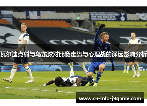 瓦尔迪点射与乌龙球对比赛走势与心理战的深远影响分析