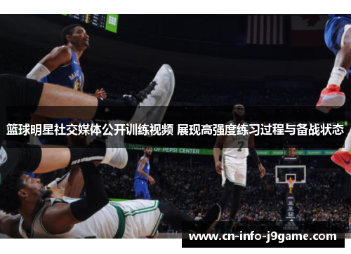 篮球明星社交媒体公开训练视频 展现高强度练习过程与备战状态
