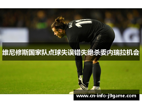 维尼修斯国家队点球失误错失绝杀委内瑞拉机会