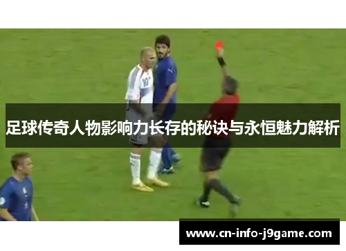 足球传奇人物影响力长存的秘诀与永恒魅力解析 足球传奇人物影响力长存的秘诀与永恒魅力解析