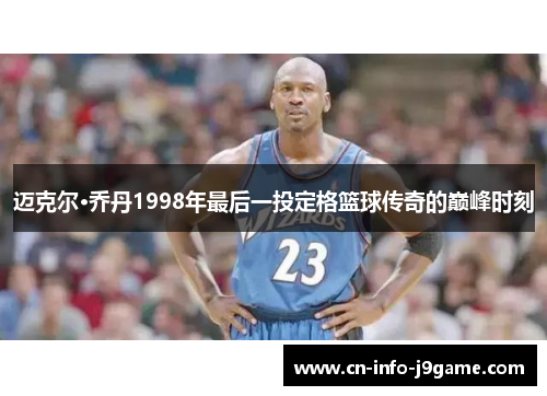迈克尔·乔丹1998年最后一投定格篮球传奇的巅峰时刻 迈克尔·乔丹1998年最后一投定格篮球传奇的巅峰时刻