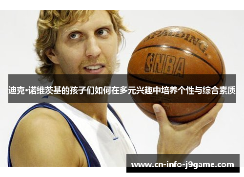 迪克·诺维茨基的孩子们如何在多元兴趣中培养个性与综合素质 迪克·诺维茨基的孩子们如何在多元兴趣中培养个性与综合素质