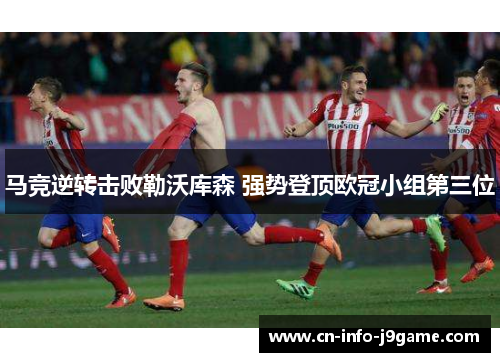 马竞逆转击败勒沃库森 强势登顶欧冠小组第三位 马竞逆转击败勒沃库森 强势登顶欧冠小组第三位